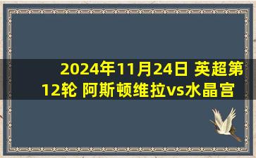 2024年11月24日 英超第12轮 阿斯顿维拉vs水晶宫 全场录像